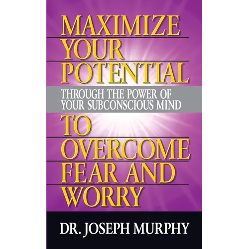 Maximize Your Potential Through the Power of Your Subconscious Mind to Overcome Fear and Worry