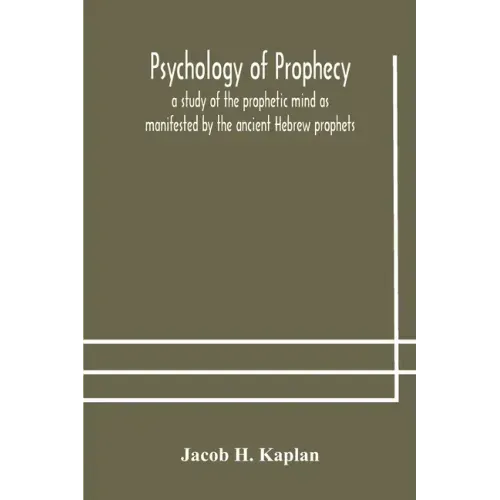 Psychology of prophecy: a study of the prophetic mind as manifested by the ancient Hebrew prophets