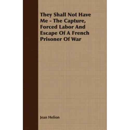 They Shall Not Have Me - The Capture, Forced Labor And Escape Of A French Prisoner Of War