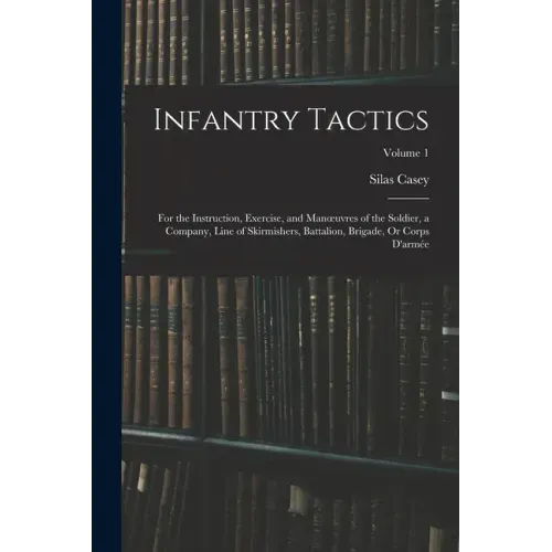 Infantry Tactics: For the Instruction, Exercise, and Manoeuvres of the Soldier, a Company, Line of Skirmishers, Battalion, Brigade, Or C