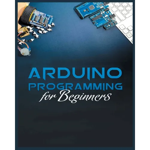 The Complete Guide to Arduino Programming: Simple and Effective Methods to Learn Arduino Programming