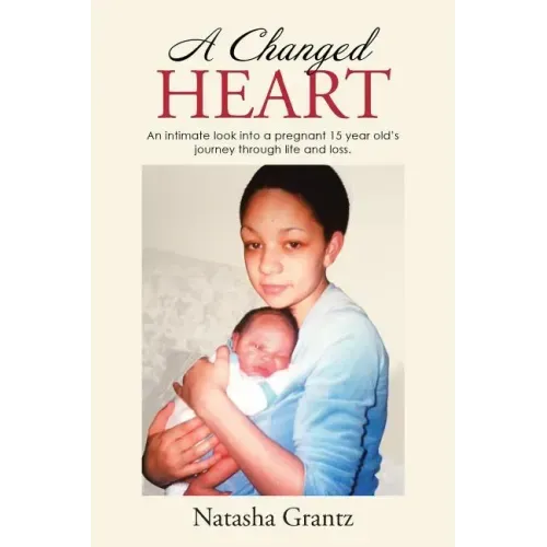 A Changed Heart: An Intimate Look Into a Pregnant 15 Year Old's Journey Through Life and Loss.