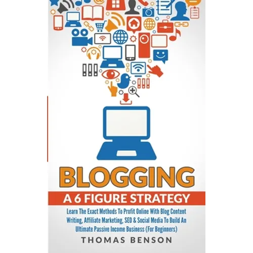 Blogging: A 6 Figure Strategy: Learn The Exact Methods To Profit Online With Blog Content Writing, Affiliate Marketing, SEO & Social Media To Build An