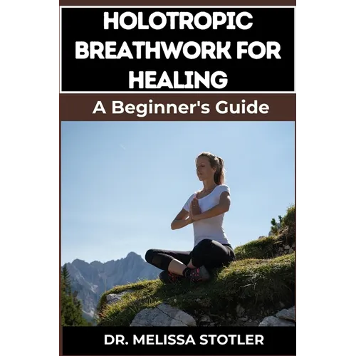 Holotropic Breathwork for Healing: Essential Manual To Transformative Techniques For Emotional Freedom, Stress Relief, And Personal Growth