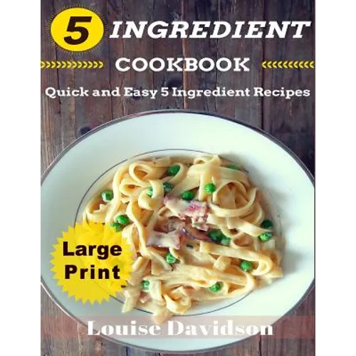 5 Ingredient Cookbook ***Large Print Edition***: Quick and Easy 5 Ingredient Recipes: 5 Ingredients timesaving recipes including healthy breakfast, be