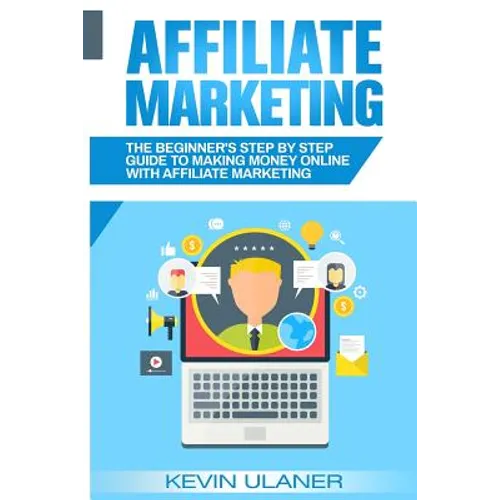 Affiliate Marketing: The Beginner's Step By Step Guide To Making Money Online With Affiliate Marketing