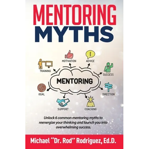 Mentoring Myths: Unlock 6 mentoring myths to reenergize your thinking, and launch you into overwhelming success
