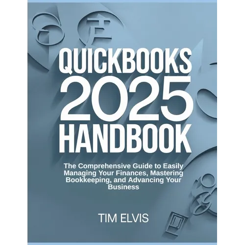 QuickBooks 2025 Handbook: The Comprehensive Guide to Easily Managing Your Finances, Mastering Bookkeeping, and Advancing Your Business