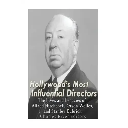 Hollywood's Most Influential Directors: The Lives and Legacies of Alfred Hitchcock, Orson Welles, and Stanley Kubrick