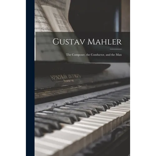 Gustav Mahler: the Composer, the Conductor, and the Man