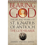 Bearing God: The Life and Works of St. Ignatius of Antioch, the God-Bearer - Paperback