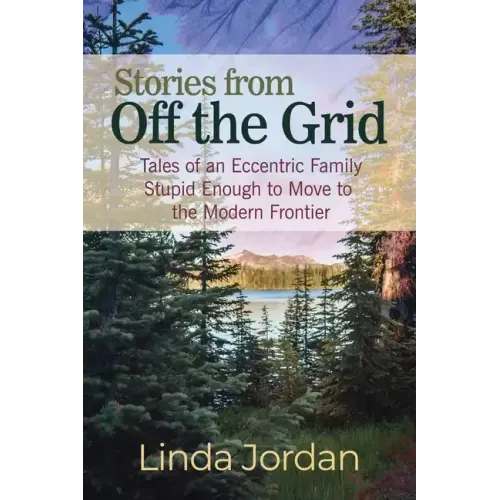 Stories from Off the Grid: Tales of an Eccentric Family Stupid Enough to Move to the Modern Frontier