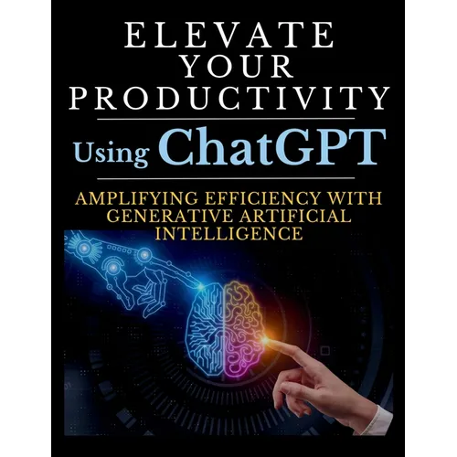 Elevate Your Productivity Using ChatGPT: An In-Depth Resource for Amplifying Efficiency with Generative Artificial Intelligence Technology