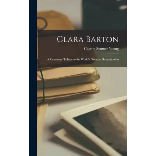 Clara Barton; a Centenary Tribute to the World's Greatest Humanitarian