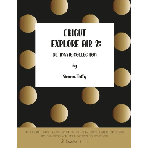 Cricut Explore Air 2: The Complete Guide to Master the Use of Your Cricut Explore Air 2, With Tips and Tricks and Simple Projects to Start With