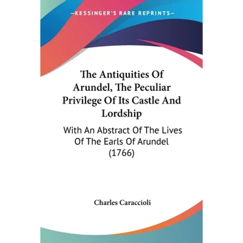 The Antiquities Of Arundel, The Peculiar Privilege Of Its Castle And Lordship: With An Abstract Of The Lives Of The Earls Of Arundel (1766)