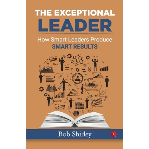 The Exceptional Leader: How Smart Leaders Produce Smart Results