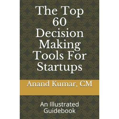 The Top 60 Decision Making Tools For Startups: An Illustrated Guidebook
