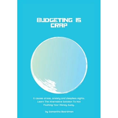 Budgeting Is Crap: It Causes Stress, Anxiety, and Sleepless Nights. Learn The Alternative Solution To Not Flushing Your Money Away
