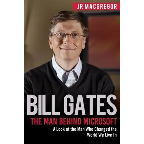 Bill Gates: The Man Behind Microsoft: A Look at the Man Who Changed the World We Live In