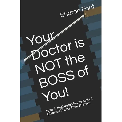 Your Doctor Is Not the Boss of You!: How a Registered Nurse Kicked Diabetes in Less Than 90 Days