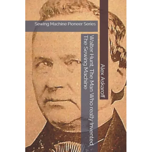 Walter Hunt, The Man Who really Invented The Sewing Machine: Sewing Machine Pioneer Series