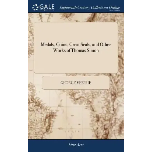 Medals, Coins, Great Seals, and Other Works of Thomas Simon: Engraved and Described by George Vertue. The Second Edition, With Additional Plates and N