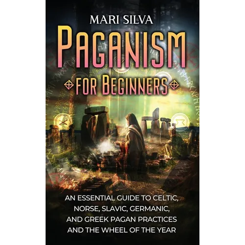 Paganism for Beginners: An Essential Guide to Celtic, Norse, Slavic, Germanic, and Greek Pagan Practices and the Wheel of the Year