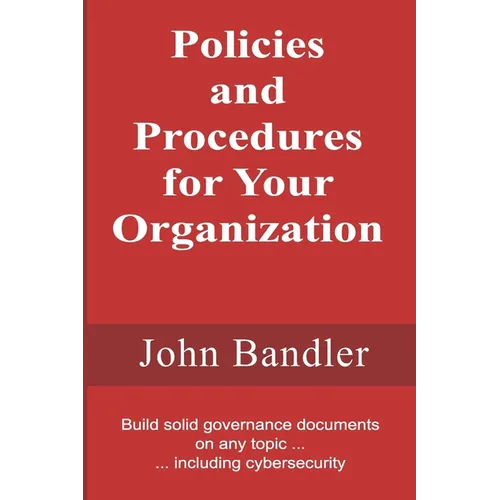 Policies and Procedures for Your Organization: Build solid governance documents on any topic ... including cybersecurity