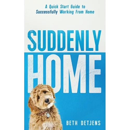 Suddenly Home: A Quick Start Guide to Successfully Working From Home