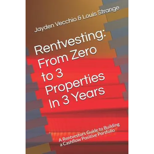 Rentvesting: From Zero to 3 Properties in 3 Years: A Rentvestors Guide to Building a Cashflow Positive Portfolio