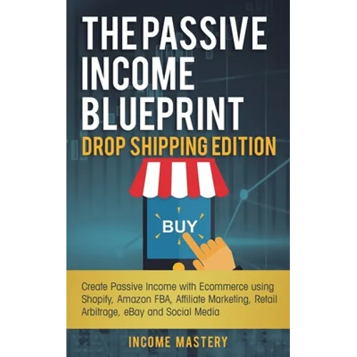 The Passive Income Blueprint Drop Shipping Edition: Create Passive Income with Ecommerce using Shopify, Amazon FBA, Affiliate Marketing, Retail Arbitr