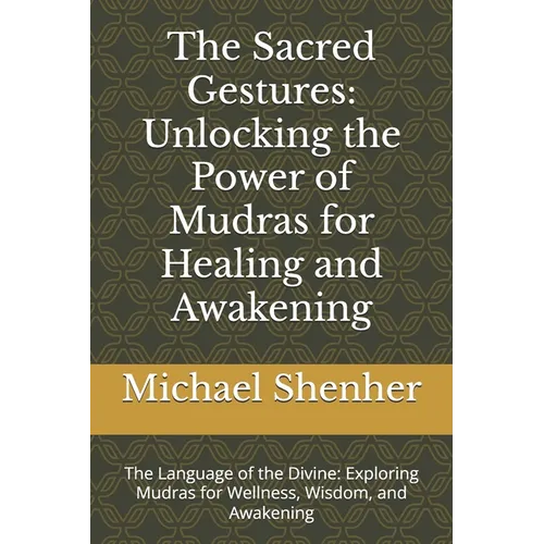 The Sacred Gestures: Unlocking the Power of Mudras for Healing and Awakening: The Language of the Divine: Exploring Mudras for Wellness, Wisdom, and A
