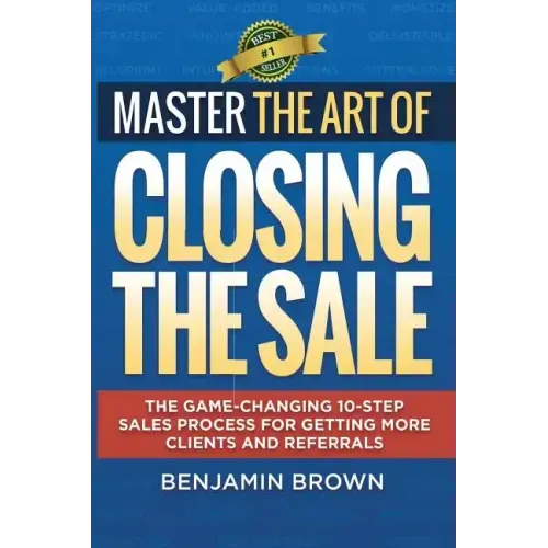 Master the Art of Closing the Sale: The Game-Changing 10-Step Sales Process for Getting More Clients and Referrals