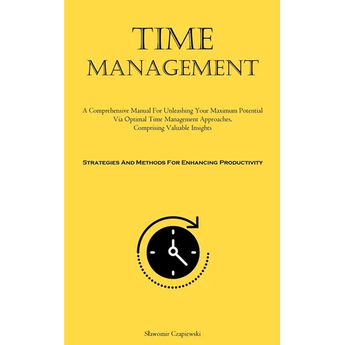 Time Management: A Comprehensive Manual For Unleashing Your Maximum Potential Via Optimal Time Management Approaches, Comprising Valuable Insights (St