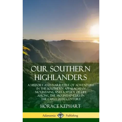 Our Southern Highlanders: A History and Narrative of Adventure in the Southern Appalachian Mountains, and a Study of Life Among the Mountaineers