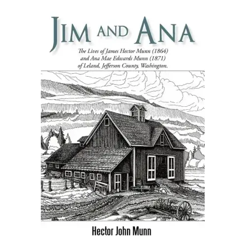 Jim and Ana: The Lives of James Hector Munn (1864-1926) and Ana Mae Edwards Munn (1871-1955) of Leland, Jefferson County, Washingto