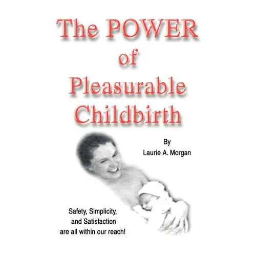 The Power of Pleasurable Childbirth: Safety, Simplicity, and Satisfaction Are All Within Our Reach!