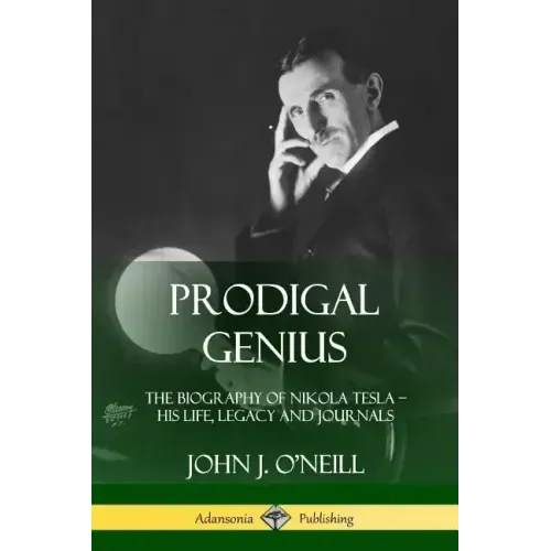Prodigal Genius: The Biography of Nikola Tesla; His Life, Legacy and Journals