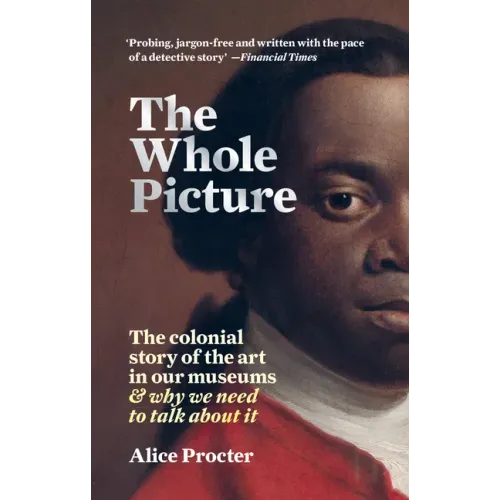 The Whole Picture: The Colonial Story of the Art in Our Museums & Why We Need to Talk about It