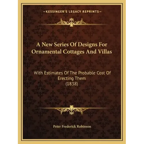 A New Series Of Designs For Ornamental Cottages And Villas: With Estimates Of The Probable Cost Of Erecting Them (1838)