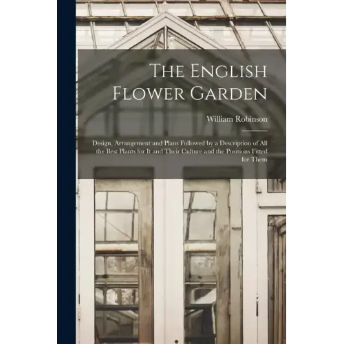 The English Flower Garden: Design, Arrangement and Plans Followed by a Description of All the Best Plants for It and Their Culture and the Positi