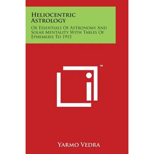 Heliocentric Astrology: Or Essentials Of Astronomy And Solar Mentality With Tables Of Ephemeris To 1915