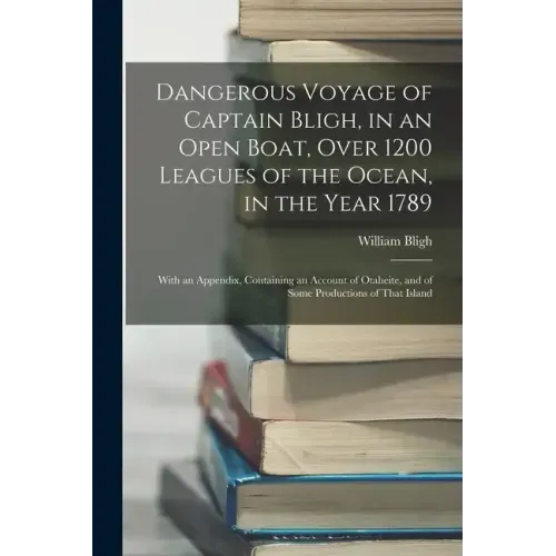 Dangerous Voyage of Captain Bligh, in an Open Boat, Over 1200 Leagues of the Ocean, in the Year 1789: With an Appendix, Containing an Account of Otahe