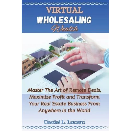 Virtual Wholesaling Wealth: Master the Art of Remote Deals, Maximize Profits, and Transform Your Real Estate Business from Anywhere in the World
