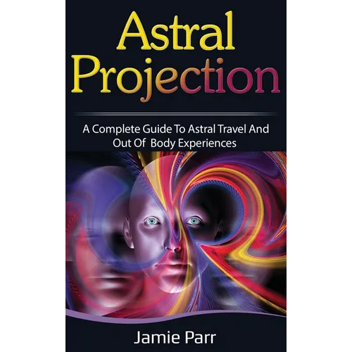 Astral Projection: A Complete Guide to Astral Travel and Out of Body Experiences