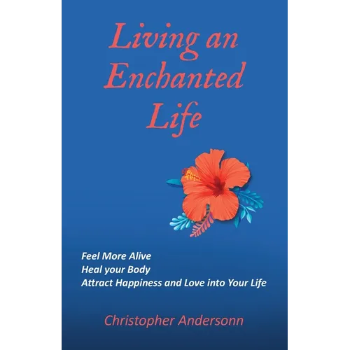 Living an Enchanted Life: Feel More Alive, Heal your Body, Attract Happiness and Love into your Life