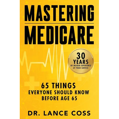 Mastering Medicare: 65 Things Everyone Should Know Before Age 65