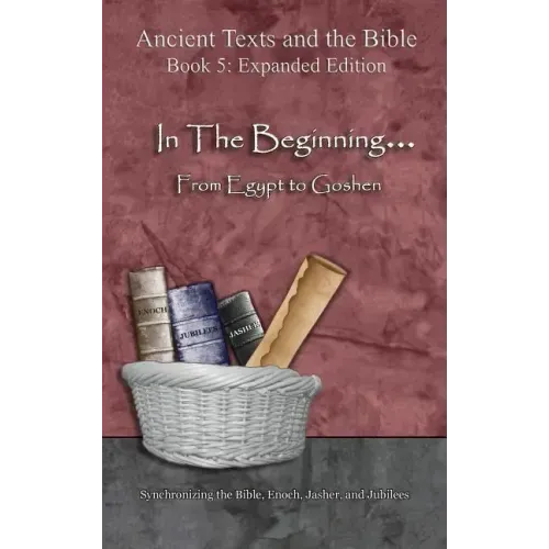 In The Beginning... From Egypt to Goshen - Expanded Edition: Synchronizing the Bible, Enoch, Jasher, and Jubilees