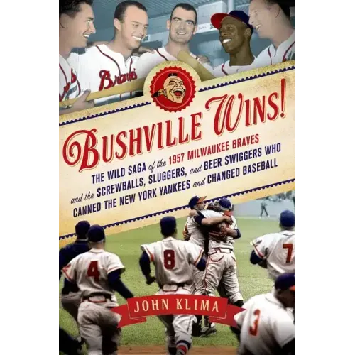Bushville Wins!: The Wild Saga of the 1957 Milwaukee Braves and the Screwballs, Sluggers, and Beer Swiggers Who Canned the New York Yankees and Change